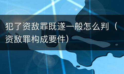 犯了资敌罪既遂一般怎么判（资敌罪构成要件）