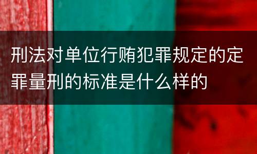 刑法对单位行贿犯罪规定的定罪量刑的标准是什么样的
