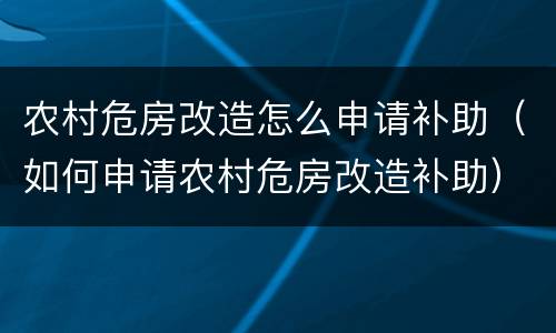 农村危房改造怎么申请补助（如何申请农村危房改造补助）