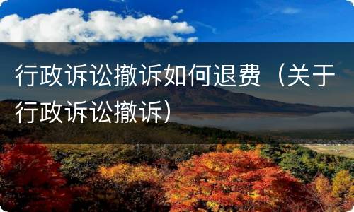 行政诉讼撤诉如何退费（关于行政诉讼撤诉）