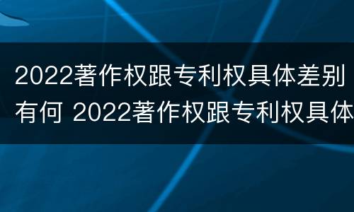 2022著作权跟专利权具体差别有何 2022著作权跟专利权具体差别有何不同