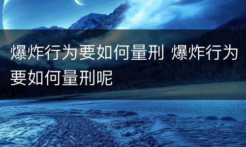 爆炸行为要如何量刑 爆炸行为要如何量刑呢