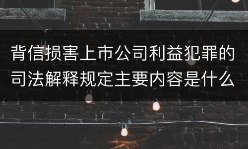 背信损害上市公司利益犯罪的司法解释规定主要内容是什么