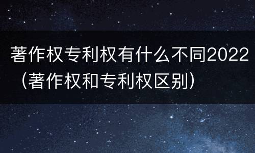 著作权专利权有什么不同2022（著作权和专利权区别）