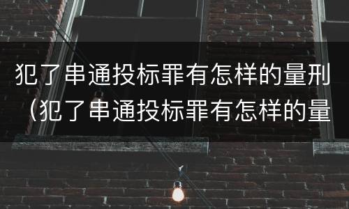 犯了串通投标罪有怎样的量刑（犯了串通投标罪有怎样的量刑）