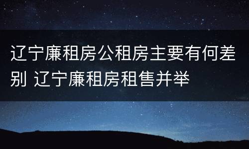 辽宁廉租房公租房主要有何差别 辽宁廉租房租售并举