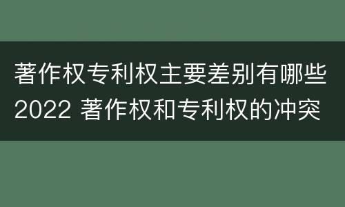 著作权专利权主要差别有哪些2022 著作权和专利权的冲突