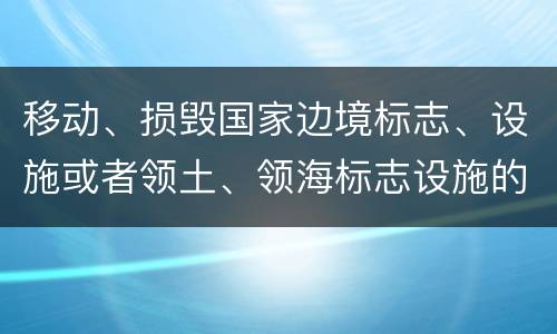 移动、损毁国家边境标志、设施或者领土、领海标志设施的，应当怎么处罚