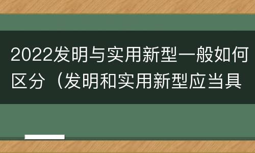2022发明与实用新型一般如何区分（发明和实用新型应当具备什么条件）