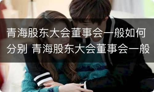 青海股东大会董事会一般如何分别 青海股东大会董事会一般如何分别参加