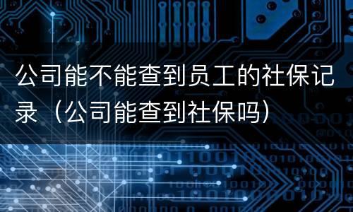 公司能不能查到员工的社保记录（公司能查到社保吗）