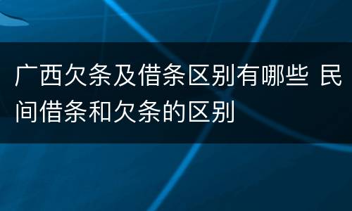 广西欠条及借条区别有哪些 民间借条和欠条的区别