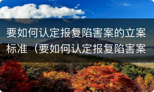 要如何认定报复陷害案的立案标准（要如何认定报复陷害案的立案标准呢）
