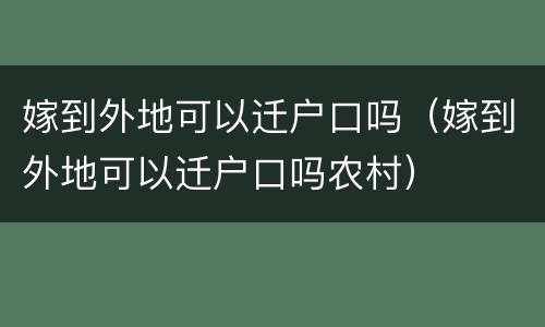 嫁到外地可以迁户口吗（嫁到外地可以迁户口吗农村）
