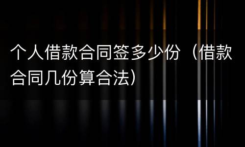 个人借款合同签多少份（借款合同几份算合法）