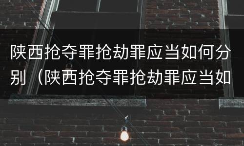 陕西抢夺罪抢劫罪应当如何分别（陕西抢夺罪抢劫罪应当如何分别认定）