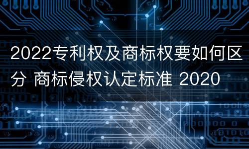 2022专利权及商标权要如何区分 商标侵权认定标准 2020