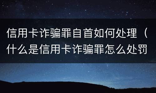 信用卡诈骗罪自首如何处理（什么是信用卡诈骗罪怎么处罚）