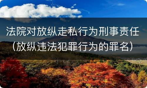 法院对放纵走私行为刑事责任（放纵违法犯罪行为的罪名）