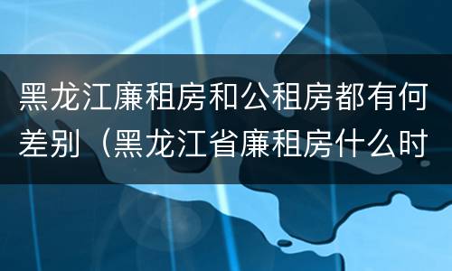 黑龙江廉租房和公租房都有何差别（黑龙江省廉租房什么时候卖给个人）