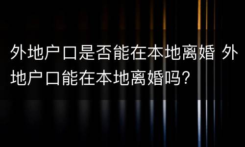 外地户口是否能在本地离婚 外地户口能在本地离婚吗?