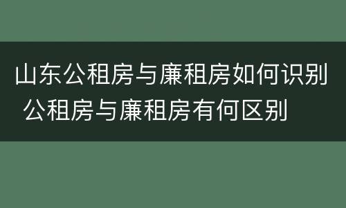 山东公租房与廉租房如何识别 公租房与廉租房有何区别
