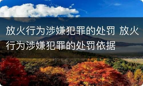 放火行为涉嫌犯罪的处罚 放火行为涉嫌犯罪的处罚依据