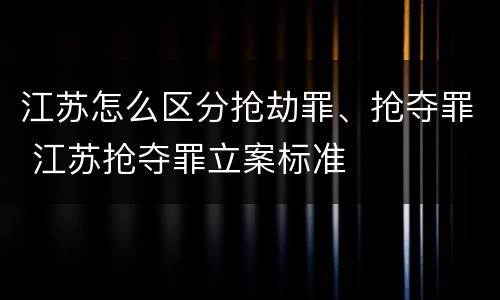 江苏怎么区分抢劫罪、抢夺罪 江苏抢夺罪立案标准