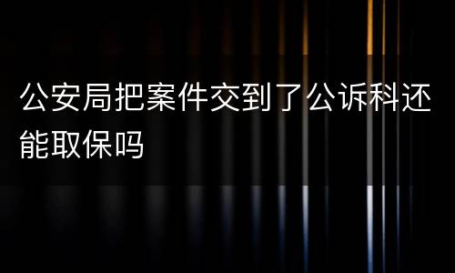 公安局把案件交到了公诉科还能取保吗