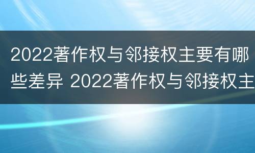 2022著作权与邻接权主要有哪些差异 2022著作权与邻接权主要有哪些差异因素