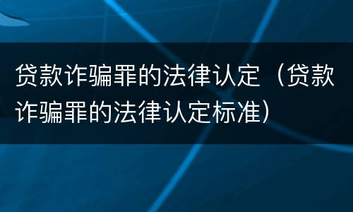 贷款诈骗罪的法律认定（贷款诈骗罪的法律认定标准）