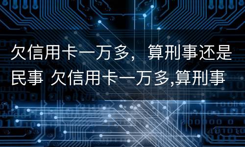 欠信用卡一万多，算刑事还是民事 欠信用卡一万多,算刑事还是民事