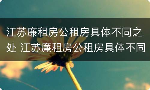 江苏廉租房公租房具体不同之处 江苏廉租房公租房具体不同之处在哪