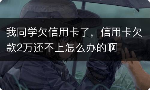 我同学欠信用卡了，信用卡欠款2万还不上怎么办的啊