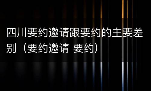 四川要约邀请跟要约的主要差别（要约邀请 要约）