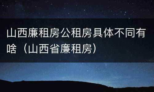 山西廉租房公租房具体不同有啥（山西省廉租房）