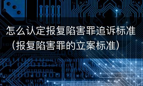 怎么认定报复陷害罪追诉标准（报复陷害罪的立案标准）