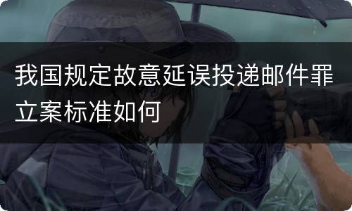 我国规定故意延误投递邮件罪立案标准如何