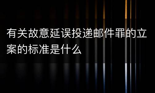 有关故意延误投递邮件罪的立案的标准是什么