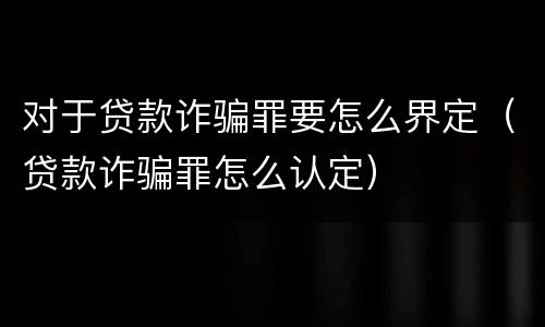 对于贷款诈骗罪要怎么界定（贷款诈骗罪怎么认定）