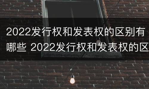 2022发行权和发表权的区别有哪些 2022发行权和发表权的区别有哪些方面