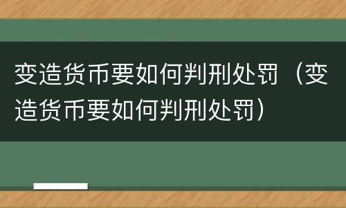 变造货币要如何判刑处罚（变造货币要如何判刑处罚）