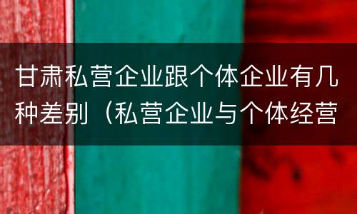 甘肃私营企业跟个体企业有几种差别（私营企业与个体经营企业的区别）