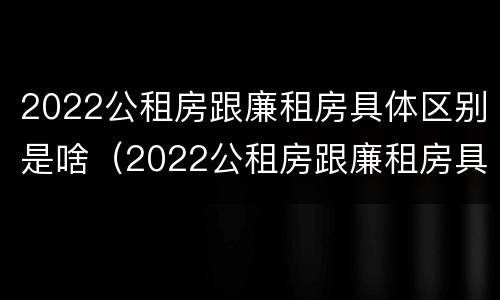 2022公租房跟廉租房具体区别是啥（2022公租房跟廉租房具体区别是啥呀）