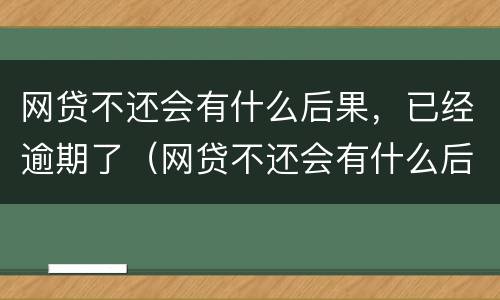 网贷不还会有什么后果，已经逾期了（网贷不还会有什么后果,已经逾期了怎么办）