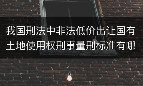 我国刑法中非法低价出让国有土地使用权刑事量刑标准有哪些