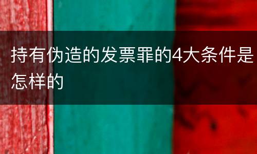 持有伪造的发票罪的4大条件是怎样的