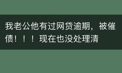 我老公他有过网贷逾期，被催债！！！现在也没处理清