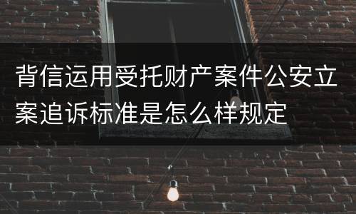 背信运用受托财产案件公安立案追诉标准是怎么样规定