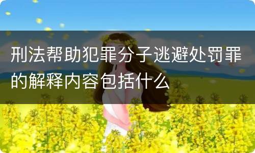 刑法帮助犯罪分子逃避处罚罪的解释内容包括什么